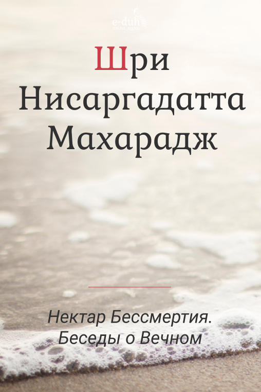 Шри Нисаргадатта Махарадж - Нектар Бессмертия. Беседы о Вечном